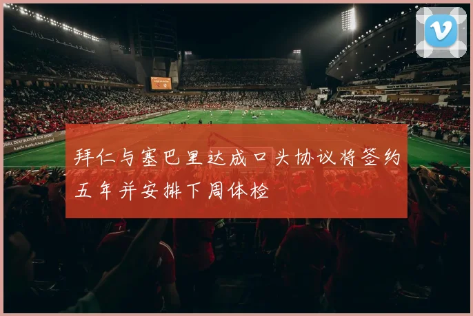 拜仁与塞巴里达成口头协议将签约五年并安排下周体检