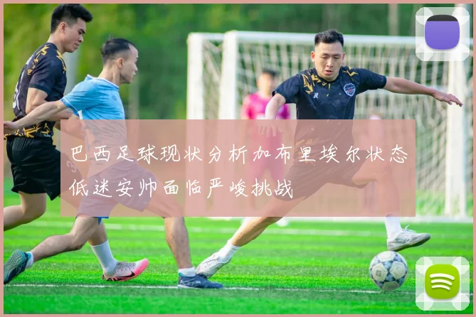 巴西足球现状分析加布里埃尔状态低迷安帅面临严峻挑战