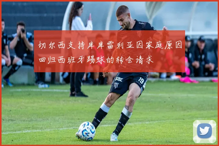 切尔西支持库库雷利亚因家庭原因回归西班牙踢球的转会请求