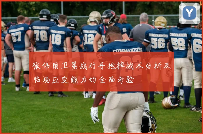 张伟丽卫冕战对手抱摔战术分析及临场应变能力的全面考验