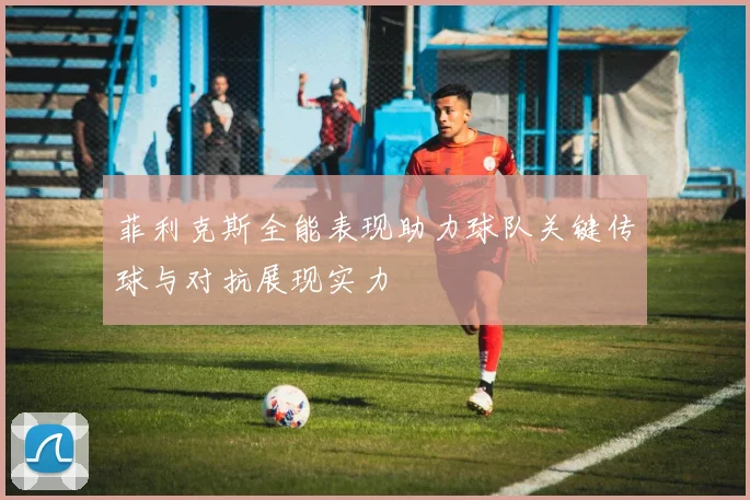 菲利克斯全能表现助力球队关键传球与对抗展现实力