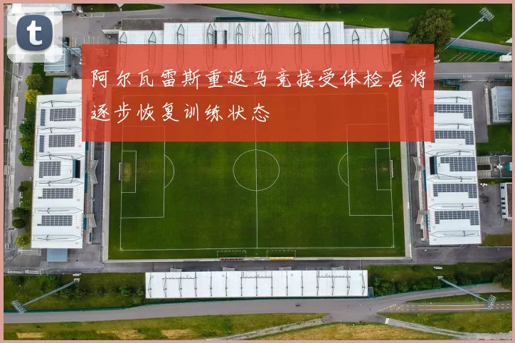 阿尔瓦雷斯重返马竞接受体检后将逐步恢复训练状态