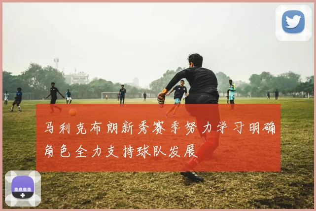 马利克布朗新秀赛季努力学习明确角色全力支持球队发展