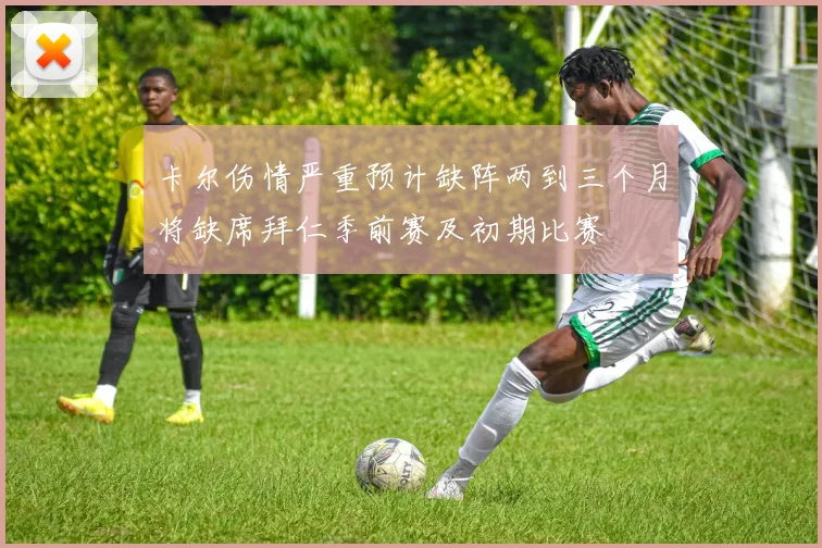 卡尔伤情严重预计缺阵两到三个月将缺席拜仁季前赛及初期比赛