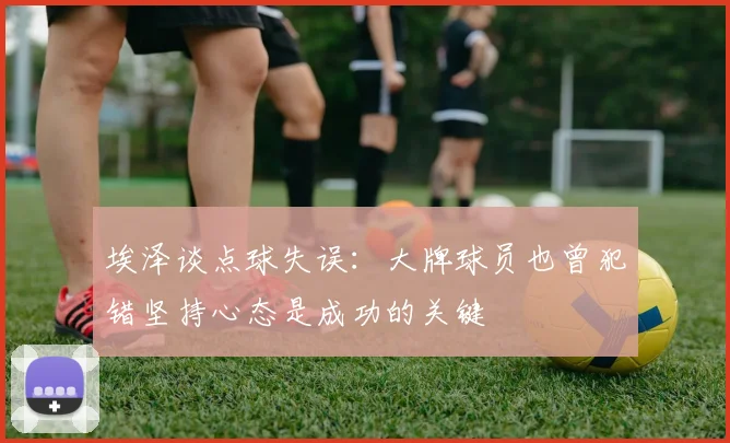 埃泽谈点球失误：大牌球员也曾犯错坚持心态是成功的关键