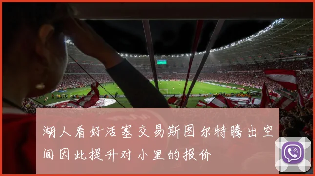 湖人看好活塞交易斯图尔特腾出空间因此提升对小里的报价