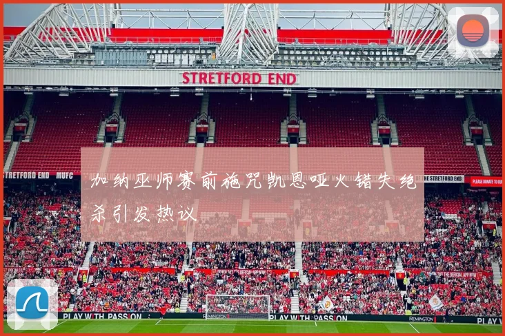 加纳巫师赛前施咒凯恩哑火错失绝杀引发热议