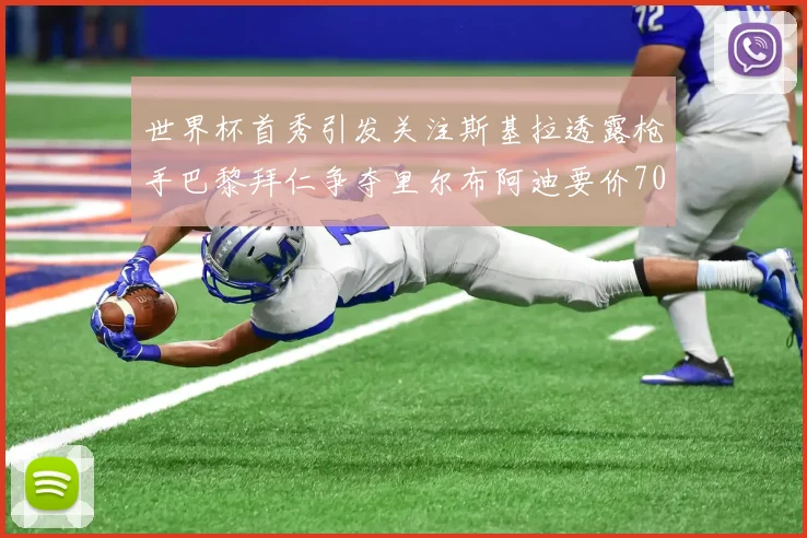 世界杯首秀引发关注斯基拉透露枪手巴黎拜仁争夺里尔布阿迪要价7000万欧