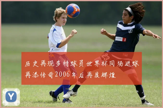 历史再现多特球员世界杯同场进球再添传奇2006年后再度辉煌