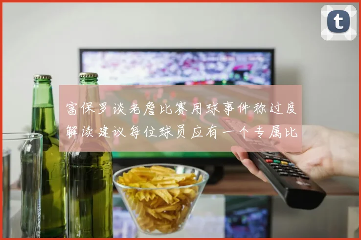 富保罗谈老詹比赛用球事件称过度解读建议每位球员应有一个专属比赛用球
