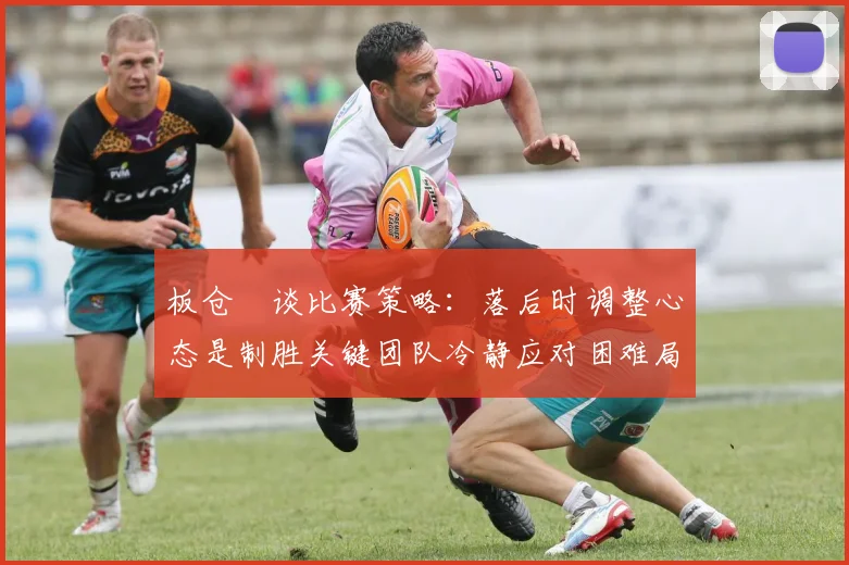 板仓滉谈比赛策略：落后时调整心态是制胜关键团队冷静应对困难局面