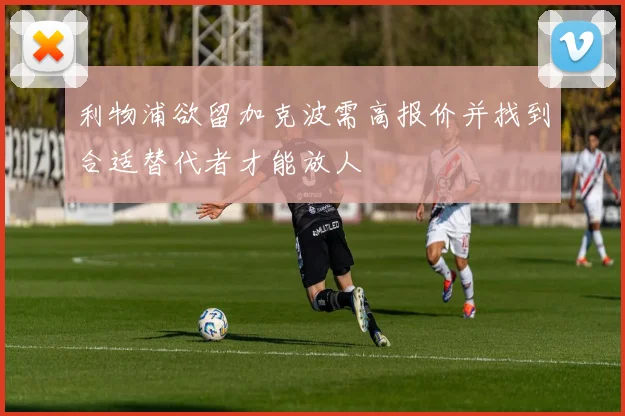 利物浦欲留加克波需高报价并找到合适替代者才能放人