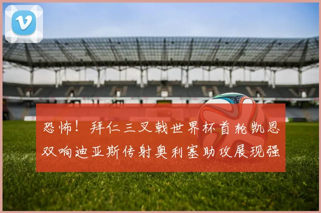 恐怖！拜仁三叉戟世界杯首轮凯恩双响迪亚斯传射奥利塞助攻展现强大实力