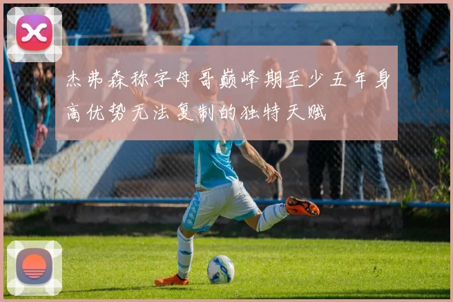 杰弗森称字母哥巅峰期至少五年身高优势无法复制的独特天赋