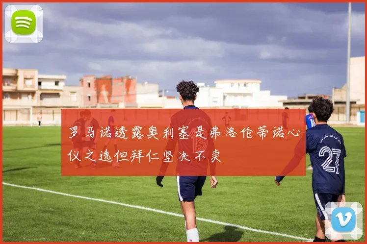 罗马诺透露奥利塞是弗洛伦蒂诺心仪之选但拜仁坚决不卖