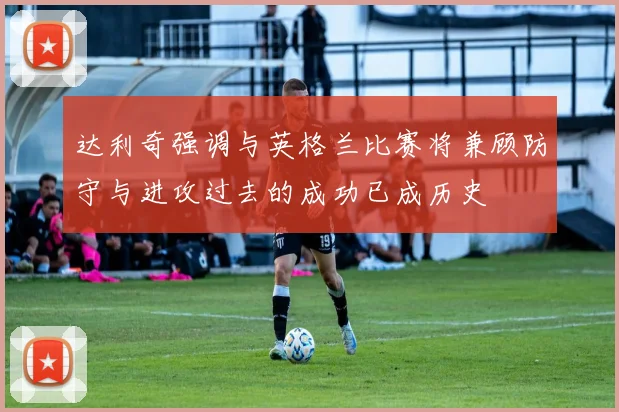 达利奇强调与英格兰比赛将兼顾防守与进攻过去的成功已成历史