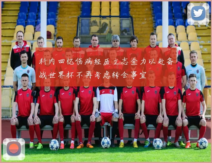 科内回忆伤病经历立志全力以赴备战世界杯不再考虑转会事宜